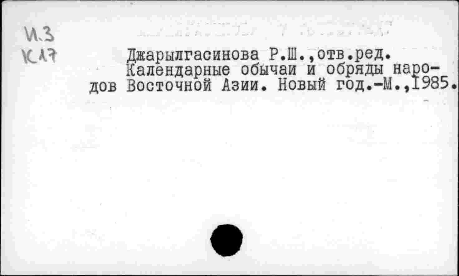 ﻿\лл	•
К.А.Я Джарылгасинова Р.Ш.,отв.ред.
Календарные обычаи и обряды народов Восточной Азии. Новый год.-М.,1985.